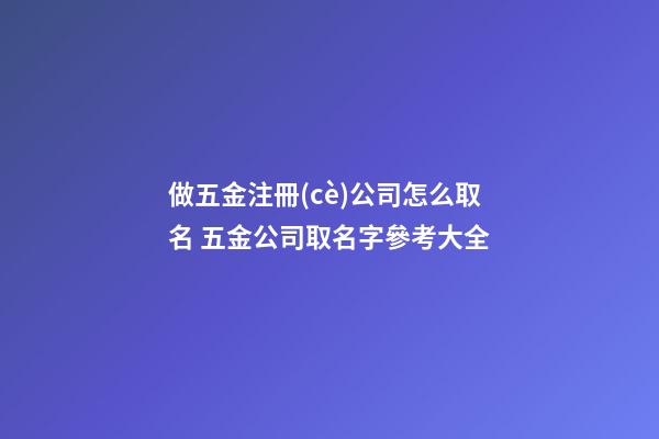 做五金注冊(cè)公司怎么取名 五金公司取名字參考大全